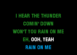 l HEAR THE THUNDER
COMIN' DOWN

WON'T YOU Bill 0 ME
EH, 00H, YEAH
RAIN ON ME