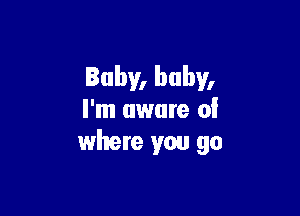 Baby, baby,

I'm aware of
where you go