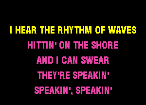 I HEAR THE RHYTHM OF WAVES
HITTIH' ON THE SHORE
AND I CAN SWERR
THEY'RE SPEAKIH'
SPEAKIH', SPEAKIH'