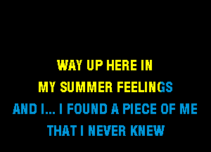 WAY UP HERE IN
MY SUMMER FEELINGS
AND I... I FOUND A PIECE OF ME
THAT I NEVER KN EW