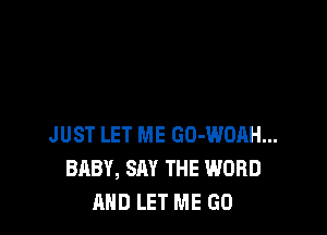 JUST LET ME GO-WOAH...
BABY, SAY THE WORD
AND LET ME GO