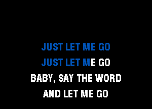 JUST LET ME GO

JUST LET ME GO
BABY, SAY THE WORD
AND LET ME GO
