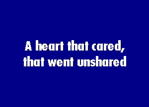 A hear! lhul cared,

that went unshared