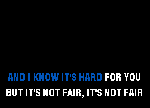 AND I KNOW IT'S HARD FOR YOU
BUT IT'S NOT FAIR, IT'S NOT FAIR