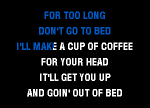 FOR T00 LONG
DON'T GO TO BED
I'LL MAKE A CUP 0F COFFEE
FOR YOUR HEAD
IT'LL GET YOU UP
AND GOIH' OUT OF BED