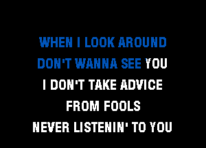 WHEN I LOOK AROUND
DON'T WANNA SEE YOU
I DON'T TAKE ADVICE
FROM FOOLS

NEVER LISTEHIH' TO YOU I