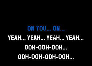 ON YOU... OH...

YEAH... YEAH... YERH... YEAH...
OOH-OOH-ODH...
OOH-OOH-OOH-OOH...