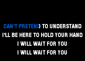 CAN'T PRETEHD TO UNDERSTAND
I'LL BE HERE TO HOLD YOUR HAND
I WILL WAIT FOR YOU
I WILL WAIT FOR YOU