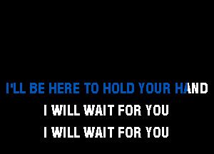 I'LL BE HERE TO HOLD YOUR HAND
I WILL WAIT FOR YOU
I WILL WAIT FOR YOU