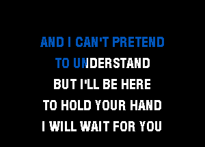 AND I CAN'T PBETEND
TO UNDERSTAND
BUT I'LL BE HERE

TO HOLD YOUR HAND

I WILL WAIT FOR YOU I