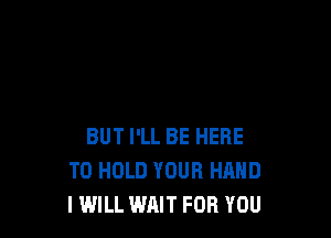 BUT I'LL BE HERE
TO HOLD YOUR HAND
I WILL WAIT FOR YOU