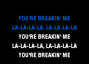 YOU'RE BREAKIN' ME
LA-Ul-LA-LA, LA-LA-LA-LA
YOU'RE BREAKIN' ME
LA-LA-Ul-LR, LA-LA-LA-LA
YOU'RE BREAKIH' ME