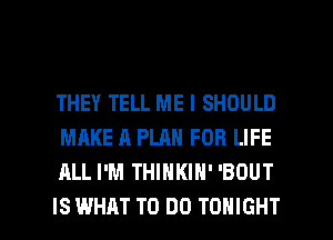 THEY TELL ME I SHOULD
MAKE A PLAN FOR LIFE
ALL I'M THINKIN' 'BOUT

IS WHAT TO DO TONIGHT l
