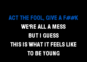 ACT THE FOOL, GIVE A FififK
WE'RE ALL A MESS
BUTI GUESS
THIS IS WHAT IT FEELS LIKE
TO BE YOUNG