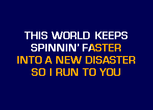 THIS WORLD KEEPS
SPINNIN' FASTER
INTO A NEW DISASTER
SO I RUN TO YOU