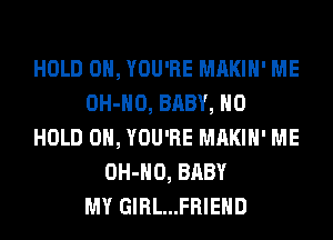 HOLD 0, YOU'RE MAKIH' ME
OH-HO, BABY, H0
HOLD 0, YOU'RE MAKIH' ME
OH-HO, BABY
MY GIRL...FRIEHD