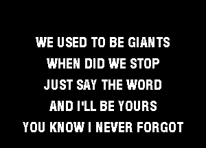 WE USED TO BE GIANTS
WHEN DID WE STOP
JUST SAY THE WORD

AND I'LL BE YOURS
YOU KHOWI NEVER FORGOT