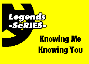 Leggyds
JQRIES-

Knowing Me
Knowing You