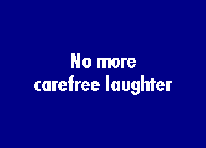 No more

carefree laughter