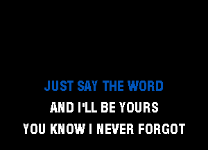 JUST SAY THE WORD
AND I'LL BE YOURS
YOU KHOWI NEVER FORGOT