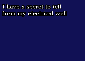 I have a secret to tell
from my electrical well