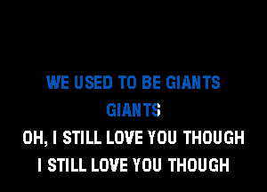 WE USED TO BE GIANTS
GIANTS
OH, I STILL LOVE YOU THOUGH
I STILL LOVE YOU THOUGH