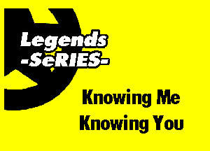 Leggyds
JQRIES-

Knowing Me
Knowing You