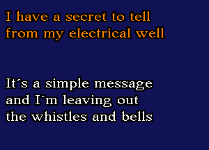 I have a secret to tell
from my electrical well

IFS a simple message
and I'm leaving out
the whistles and bells