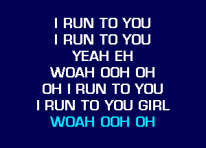 l FIUN TO YOU
I RUN TO YOU
YEAH EH
WOAH OOH OH

OH I RUN TO YOU
I RUN TO YOU GIRL
WOAH 00H UH