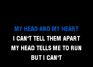 MY HEAD AND MY HEART
I CAN'T TELL THEM APART
MY HEAD TELLS ME TO RUN
BUTI CAN'T