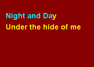 Night and Day
Under the hide of me