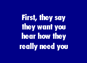 First, Ihey say
lhey want you

hear how they
really need you