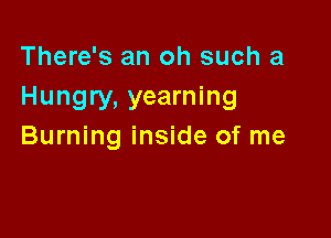 There's an oh such a
Hungry, yearning

Burning inside of me