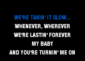 WE'RE TAKIH' IT SLOW...
WHEHEVER, WHEREVER
WE'RE LASTIH' FOREVER
MY BABY
AND YOU'RE TURHIH' ME ON
