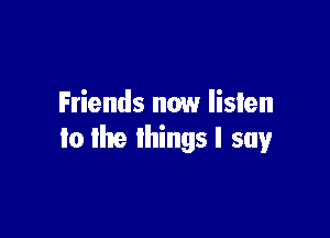 Friends now listen

to the ihingsl say