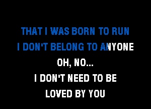THAT I WAS BORN TO RUN
I DON'T BELONG TO ANYONE
OH, NO...

I DON'T NEED TO BE
LOVED BY YOU