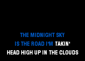 THE MIDNIGHT SKY
IS THE ROAD I'M TAKIH'
HEAD HIGH UP IN THE CLOUDS