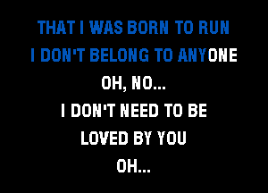 THAT I WAS BORN TO RUN
I DON'T BELONG TO ANYONE
OH, NO...

I DON'T NEED TO BE
LOVED BY YOU
0H...