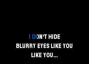 I DON'T HIDE
BLUBRY EYES LIKE YOU
LIKE YOU...