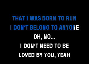 THAT I WAS BORN TO RUN
I DON'T BELONG TO ANYONE
OH, NO...

I DON'T NEED TO BE
LOVED BY YOU, YEAH