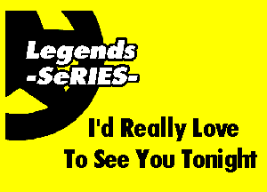 Leggyds
JQRIES-

Il'd Really ILou'e
To See You Tonight