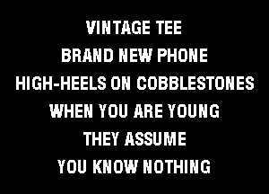 VINTAGE TEE
BRAND NEW PHONE
HlGH-HEELS 0H COBBLESTOHES
WHEN YOU ARE YOUNG
THEY ASSUME
YOU KNOW NOTHING
