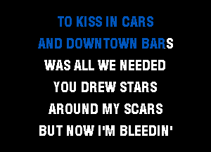 T0 KISS IN CARS
AND DOWN TOWN BARS
WAS ALL WE NEEDED
YOU DREW STARS
AROUND MY SEARS

BUT HOW I'M BLEEDIN' l