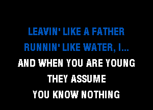LEAVIH' LIKE A FATHER
RUHHIH' LIKE WATER, l...
AHD WHEN YOU ARE YOUNG
THEY ASSUME
YOU KNOW NOTHING