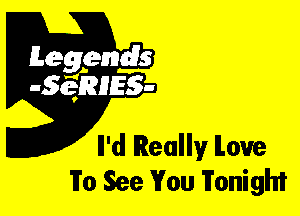 Leggyds
JQRIES-

Il'd Really ILou'e
To See You Tonight