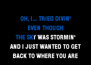 OH, I... TRIED DIVIH'
EVEN THOUGH
THE SKY WAS STORMIH'
AND I JUST WANTED TO GET
BACK TO WHERE YOU ARE
