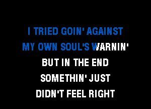 I TRIED GOIN' AGAINST
MY OWN SOUL'S WARNIN'
BUT IN THE END
SOMETHIH'JUST
DIDN'T FEEL RIGHT