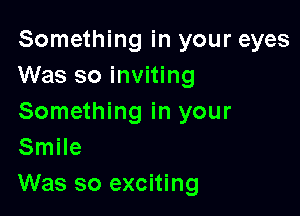 Something in your eyes
Was so inviting

Something in your
Smile
Was so exciting