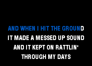 AND WHEN I HIT THE GROUND
IT MADE A MESSED UP SOUND
AND IT KEPT 0H RATTLIH'
THROUGH MY DAYS