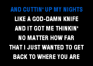 AND CUTTIH' UP MY NIGHTS
LIKE A GOD-DAMH KNIFE
AND IT GOT ME THIHKIH'

NO MATTER HOW FAR

THAT I JUST WANTED TO GET

BACK TO WHERE YOU ARE